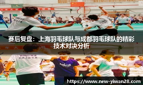 赛后复盘：上海羽毛球队与成都羽毛球队的精彩技术对决分析